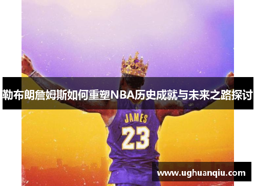 勒布朗詹姆斯如何重塑NBA历史成就与未来之路探讨