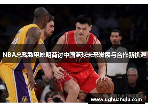 NBA总裁致电姚明商讨中国篮球未来发展与合作新机遇