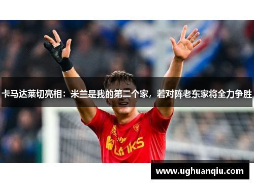 卡马达莱切亮相：米兰是我的第二个家，若对阵老东家将全力争胜