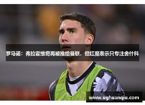 罗马诺：弗拉霍维奇再被推给曼联，但红魔表示只专注舍什科