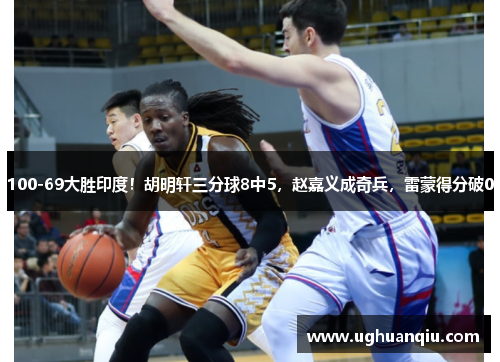 100-69大胜印度！胡明轩三分球8中5，赵嘉义成奇兵，雷蒙得分破0