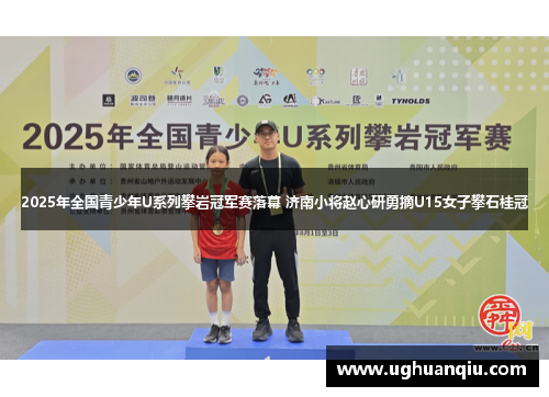 2025年全国青少年U系列攀岩冠军赛落幕 济南小将赵心研勇摘U15女子攀石桂冠